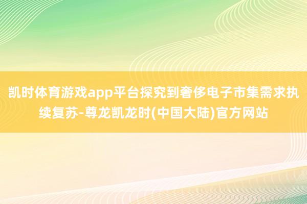 凯时体育游戏app平台探究到奢侈电子市集需求执续复苏-尊龙凯龙时(中国大陆)官方网站
