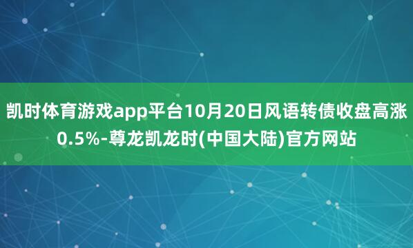 凯时体育游戏app平台10月20日风语转债收盘高涨0.5%-尊龙凯龙时(中国大陆)官方网站