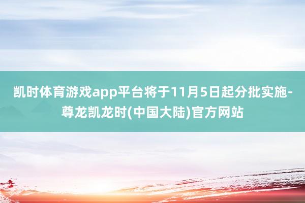 凯时体育游戏app平台将于11月5日起分批实施-尊龙凯龙时(中国大陆)官方网站