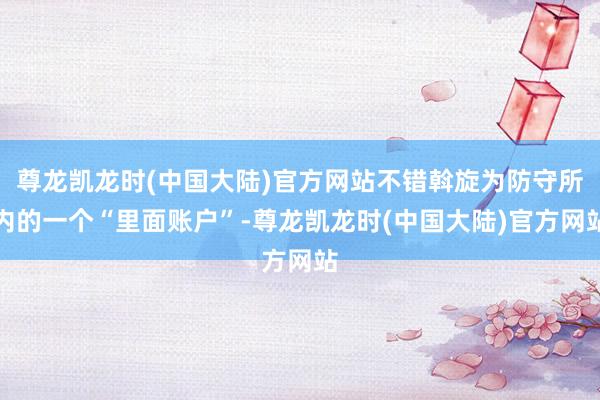 尊龙凯龙时(中国大陆)官方网站不错斡旋为防守所内的一个“里面账户”-尊龙凯龙时(中国大陆)官方网站