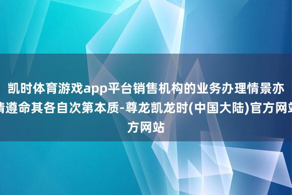 凯时体育游戏app平台销售机构的业务办理情景亦请遵命其各自次第本质-尊龙凯龙时(中国大陆)官方网站