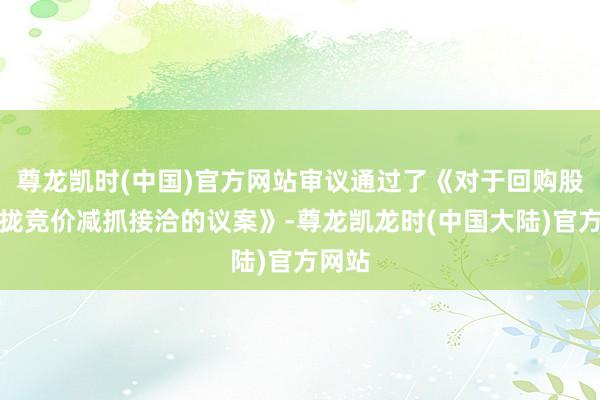 尊龙凯时(中国)官方网站审议通过了《对于回购股份聚拢竞价减抓接洽的议案》-尊龙凯龙时(中国大陆)官方网站
