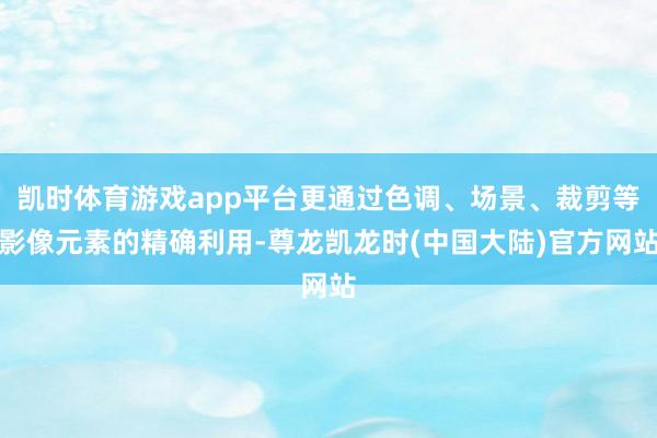 凯时体育游戏app平台更通过色调、场景、裁剪等影像元素的精确利用-尊龙凯龙时(中国大陆)官方网站