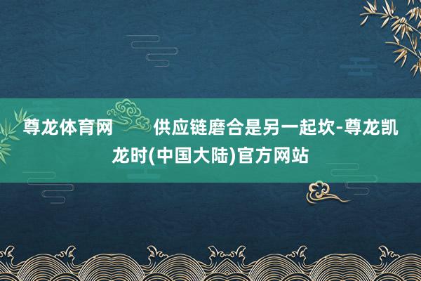 尊龙体育网        供应链磨合是另一起坎-尊龙凯龙时(中国大陆)官方网站