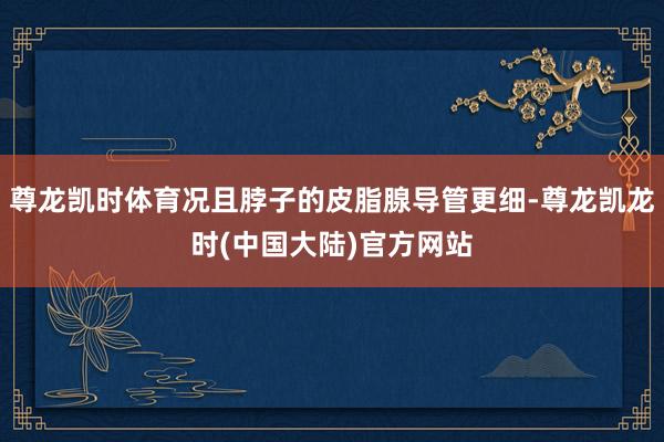 尊龙凯时体育况且脖子的皮脂腺导管更细-尊龙凯龙时(中国大陆)官方网站