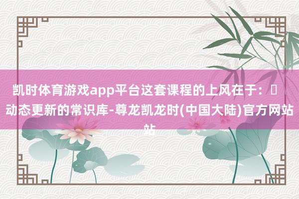 凯时体育游戏app平台这套课程的上风在于：✅ 动态更新的常识库-尊龙凯龙时(中国大陆)官方网站
