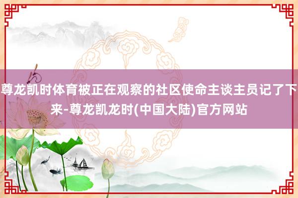 尊龙凯时体育被正在观察的社区使命主谈主员记了下来-尊龙凯龙时(中国大陆)官方网站