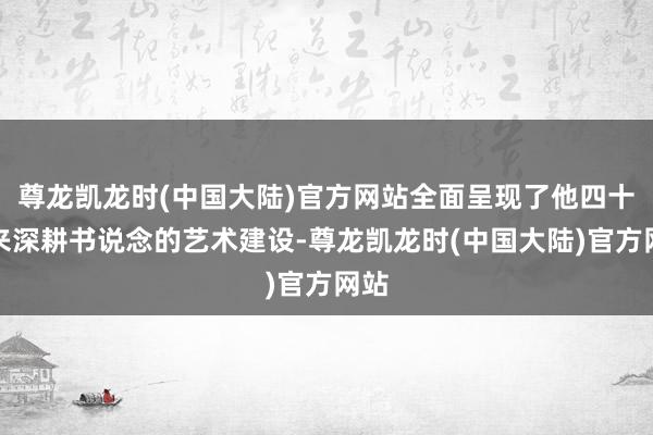 尊龙凯龙时(中国大陆)官方网站全面呈现了他四十年来深耕书说念的艺术建设-尊龙凯龙时(中国大陆)官方网站