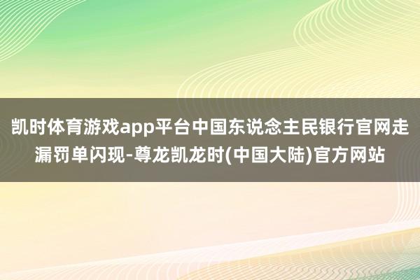凯时体育游戏app平台中国东说念主民银行官网走漏罚单闪现-尊龙凯龙时(中国大陆)官方网站