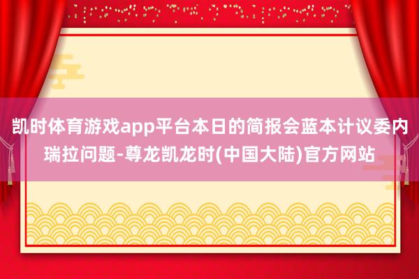 凯时体育游戏app平台本日的简报会蓝本计议委内瑞拉问题-尊龙凯龙时(中国大陆)官方网站