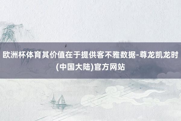 欧洲杯体育其价值在于提供客不雅数据-尊龙凯龙时(中国大陆)官方网站