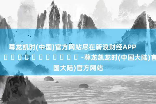 尊龙凯时(中国)官方网站尽在新浪财经APP            													-尊龙凯龙时(中国大陆)官方网站