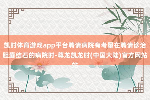 凯时体育游戏app平台聘请病院有考量在聘请诊治胆囊结石的病院时-尊龙凯龙时(中国大陆)官方网站