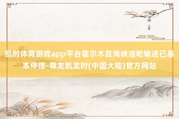 凯时体育游戏app平台霍尔木兹海峡油轮输送已基本停摆-尊龙凯龙时(中国大陆)官方网站