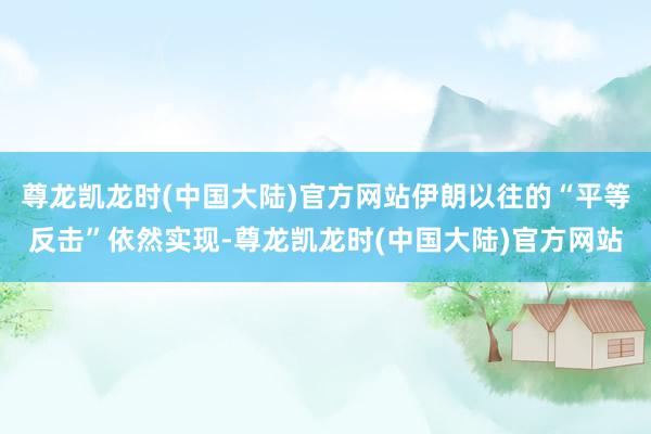 尊龙凯龙时(中国大陆)官方网站伊朗以往的“平等反击”依然实现-尊龙凯龙时(中国大陆)官方网站